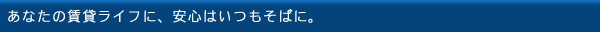 あなたの賃貸ライフに、安心はいつもそばに。